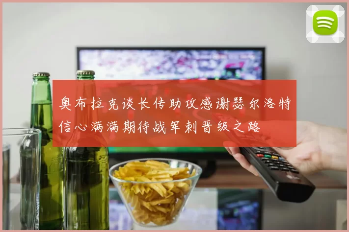 奥布拉克谈长传助攻感谢瑟尔洛特信心满满期待战军刺晋级之路