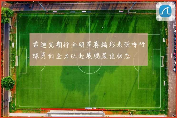 雷迪克期待全明星赛精彩表现呼吁球员们全力以赴展现最佳状态