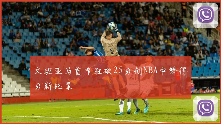 文班亚马首节狂砍25分创NBA中锋得分新纪录