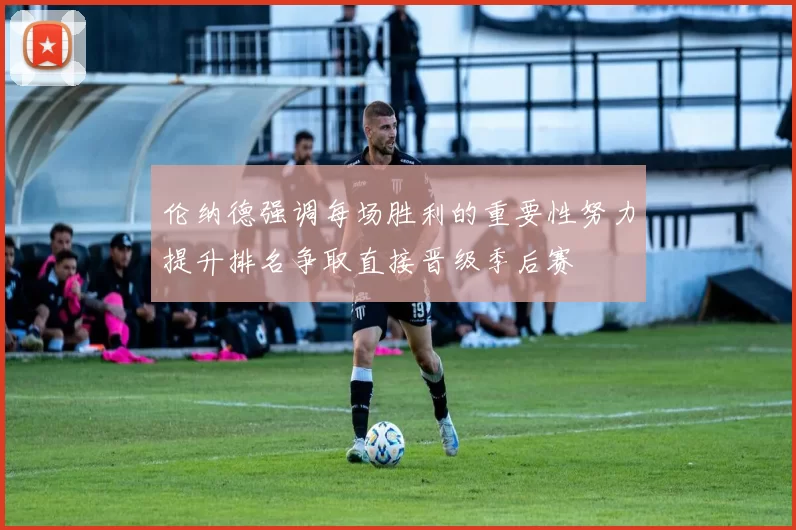 伦纳德强调每场胜利的重要性努力提升排名争取直接晋级季后赛