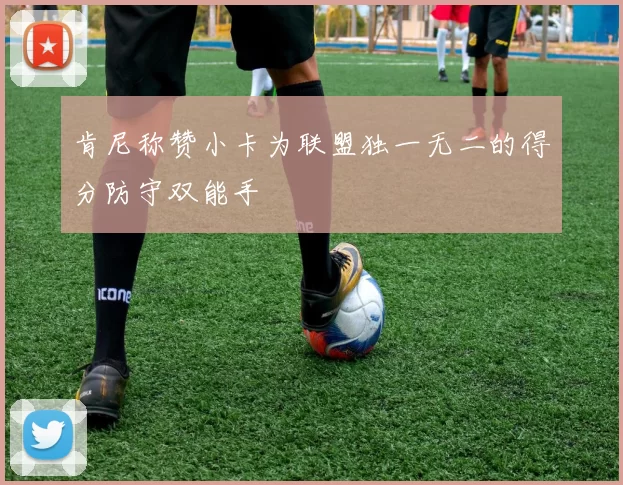 肯尼称赞小卡为联盟独一无二的得分防守双能手