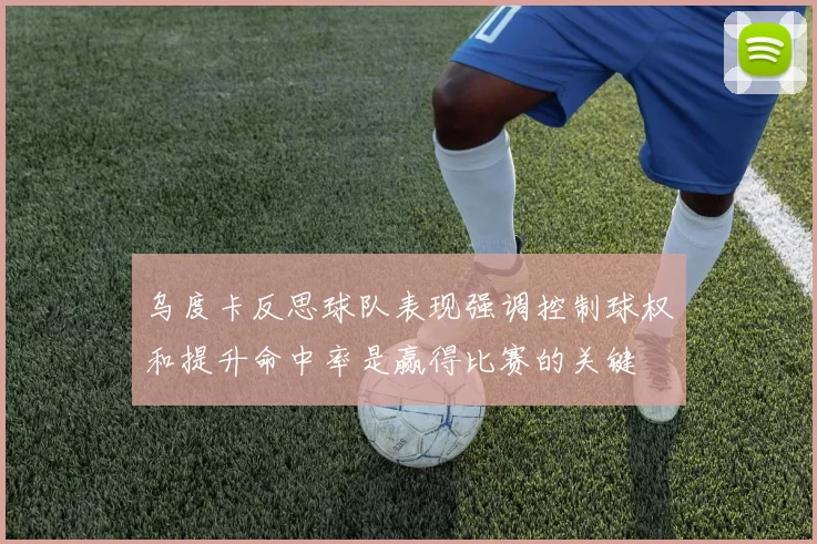乌度卡反思球队表现强调控制球权和提升命中率是赢得比赛的关键