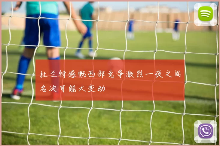 杜兰特感慨西部竞争激烈一夜之间名次可能大变动