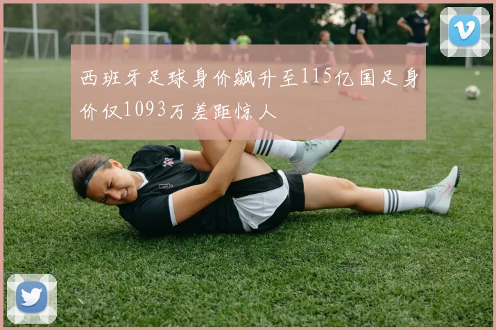西班牙足球身价飙升至115亿国足身价仅1093万差距惊人