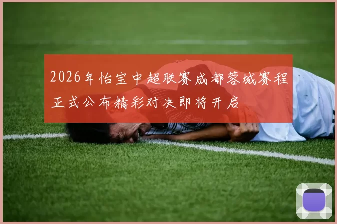 2026年怡宝中超联赛成都蓉城赛程正式公布精彩对决即将开启