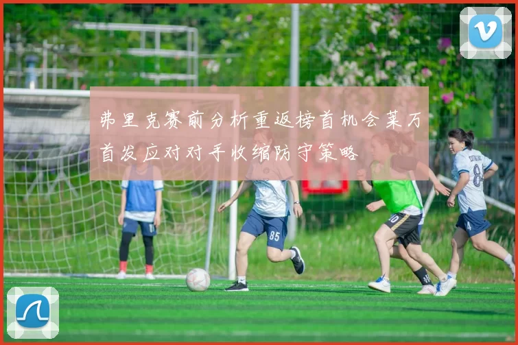 弗里克赛前分析重返榜首机会莱万首发应对对手收缩防守策略