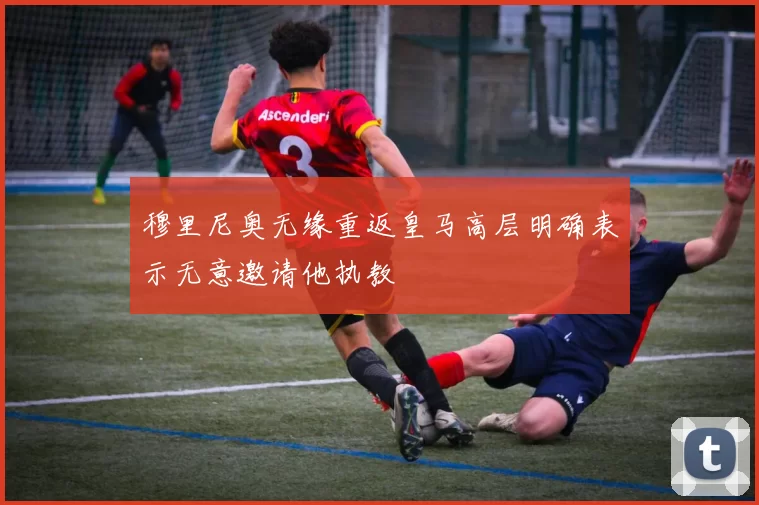 穆里尼奥无缘重返皇马高层明确表示无意邀请他执教