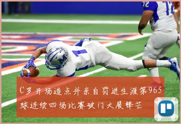 C罗开场造点并亲自罚进生涯第965球连续四场比赛破门大展锋芒