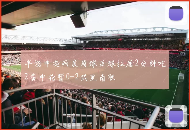 半场申花两度角球丢球拉唐2分钟吃2黄申花暂0-2武里南联