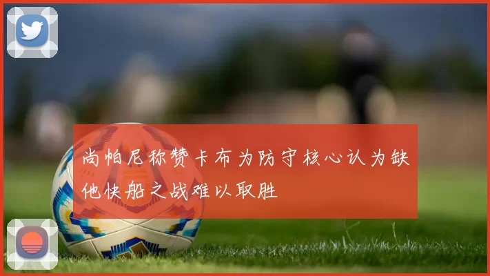 尚帕尼称赞卡布为防守核心认为缺他快船之战难以取胜