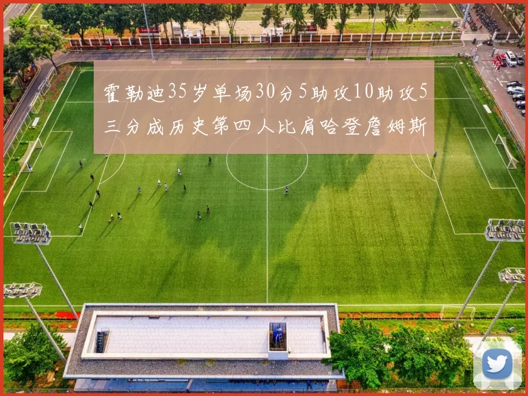霍勒迪35岁单场30分5助攻10助攻5三分成历史第四人比肩哈登詹姆斯库里