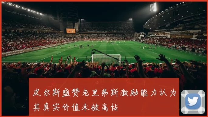 皮尔斯盛赞老里弗斯激励能力认为其真实价值未被高估