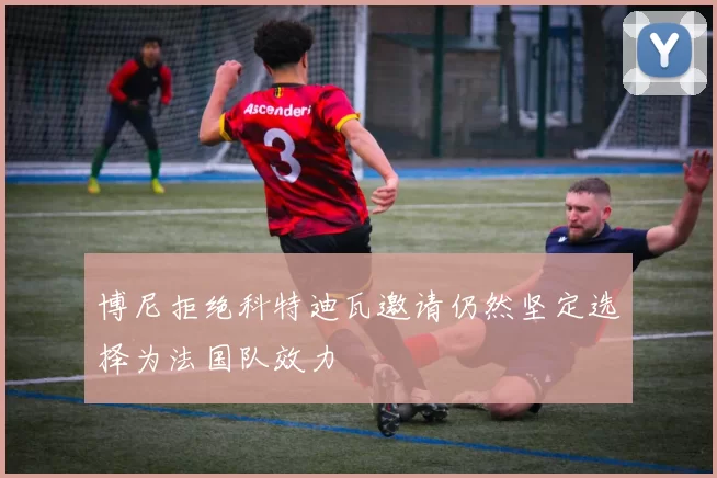 博尼拒绝科特迪瓦邀请仍然坚定选择为法国队效力