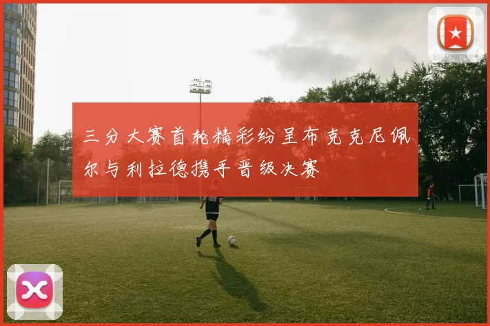 三分大赛首轮精彩纷呈布克克尼佩尔与利拉德携手晋级决赛
