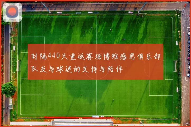 时隔440天重返赛场博维感恩俱乐部队友与球迷的支持与陪伴
