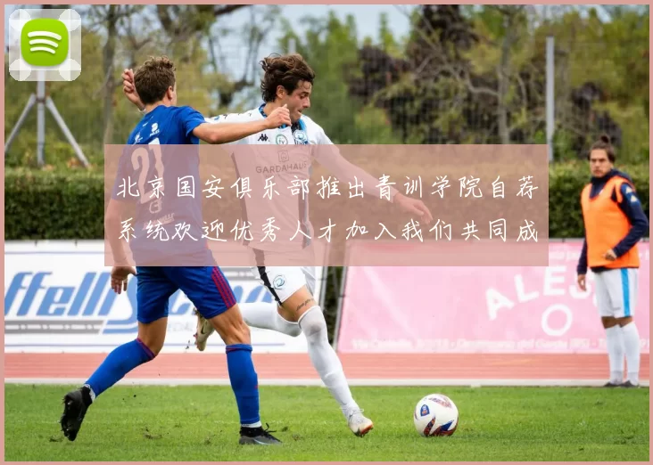 北京国安俱乐部推出青训学院自荐系统欢迎优秀人才加入我们共同成长