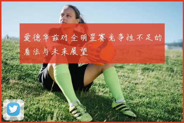 爱德华兹对全明星赛竞争性不足的看法与未来展望