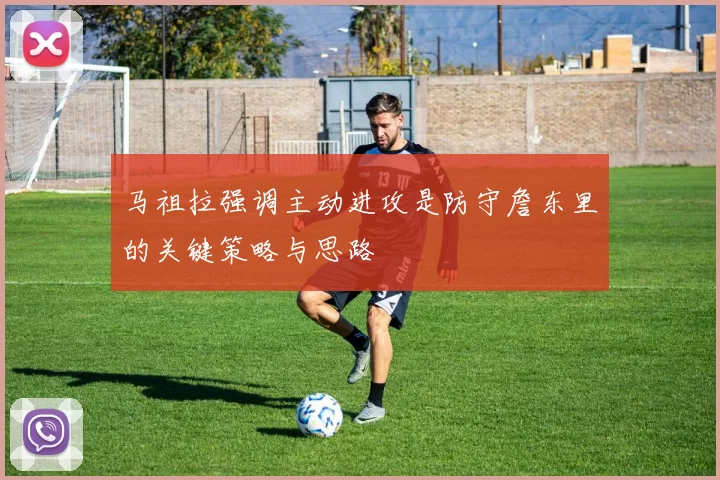 马祖拉强调主动进攻是防守詹东里的关键策略与思路
