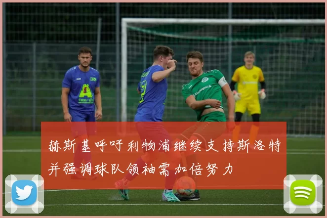赫斯基呼吁利物浦继续支持斯洛特并强调球队领袖需加倍努力