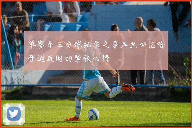 单赛季三分球纪录之争库里回忆哈登逼近时的紧张心情