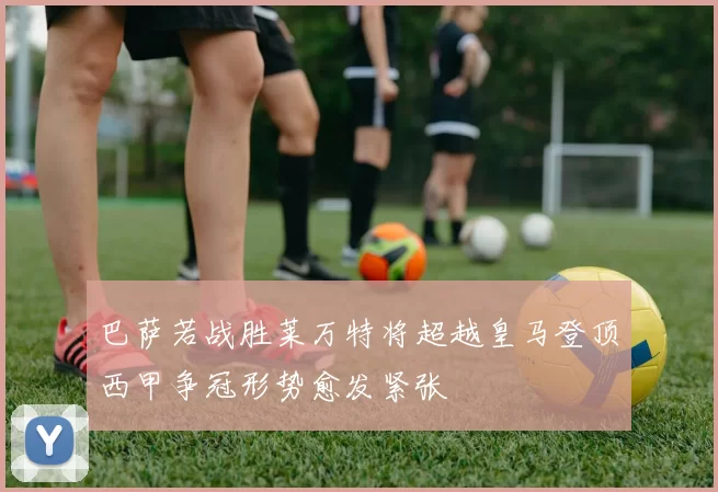 巴萨若战胜莱万特将超越皇马登顶西甲争冠形势愈发紧张