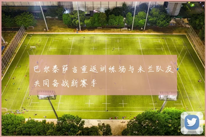 巴尔泰萨吉重返训练场与米兰队友共同备战新赛季
