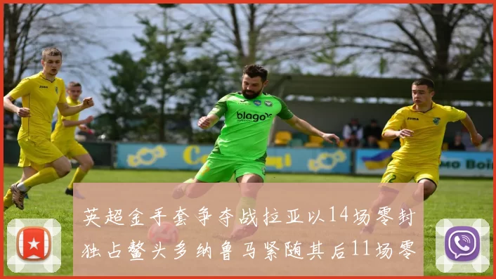 英超金手套争夺战拉亚以14场零封独占鳌头多纳鲁马紧随其后11场零封