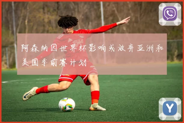 阿森纳因世界杯影响或放弃亚洲和美国季前赛计划