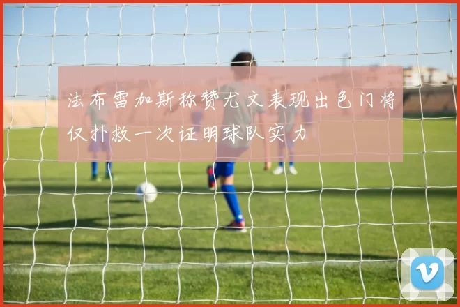 法布雷加斯称赞尤文表现出色门将仅扑救一次证明球队实力