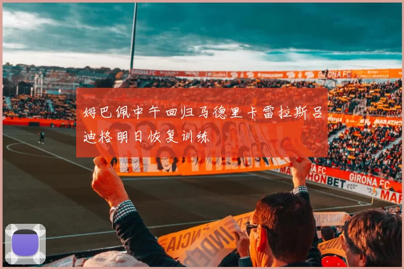 姆巴佩中午回归马德里卡雷拉斯吕迪格明日恢复训练