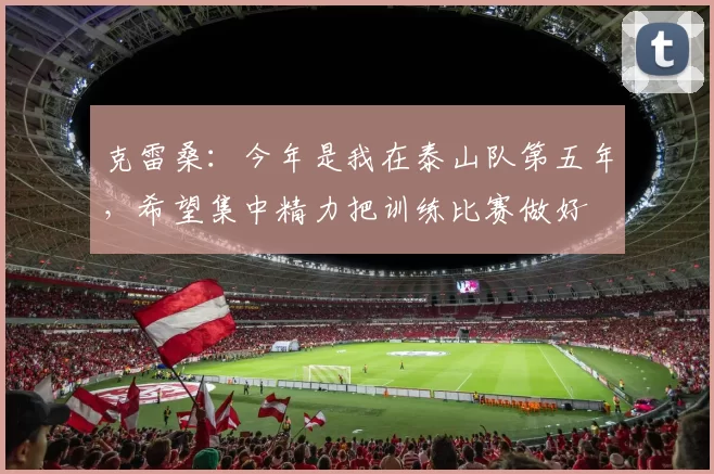 克雷桑：今年是我在泰山队第五年，希望集中精力把训练比赛做好