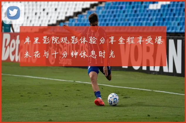 库里影院观影体验分享全程享受爆米花与十分钟休息时光
