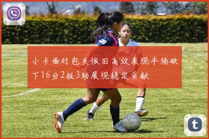 小卡面对包夹依旧高效表现半场砍下16分2板3助展现稳定贡献